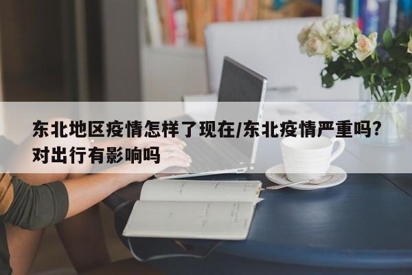 东北地区疫情怎样了现在/东北疫情严重吗?对出行有影响吗