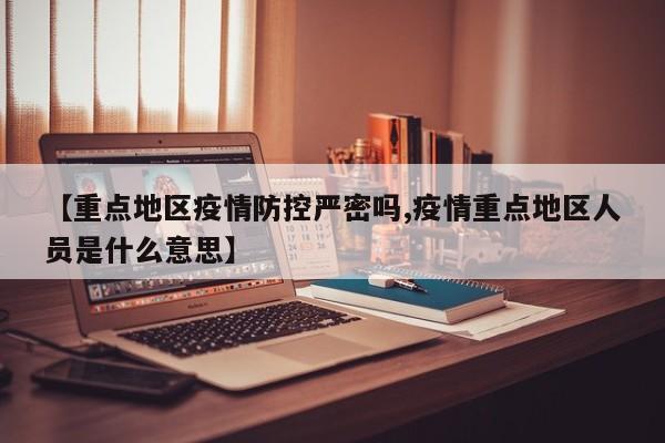 【重点地区疫情防控严密吗,疫情重点地区人员是什么意思】