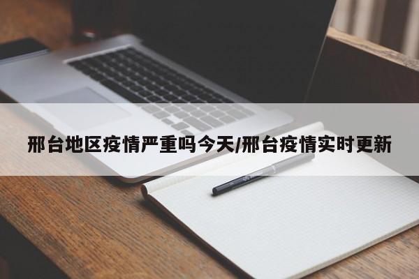 邢台地区疫情严重吗今天/邢台疫情实时更新