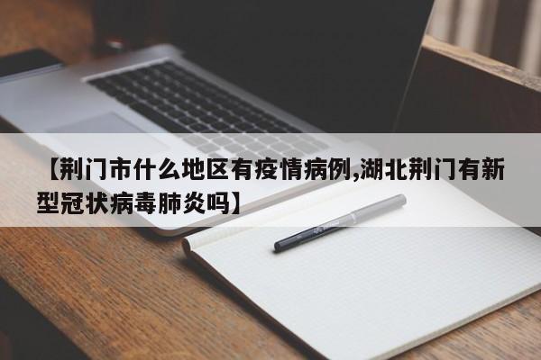 【荆门市什么地区有疫情病例,湖北荆门有新型冠状病毒肺炎吗】