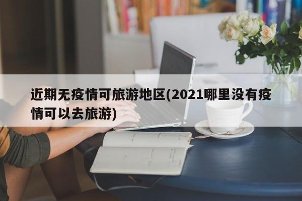 近期无疫情可旅游地区(2021哪里没有疫情可以去旅游)