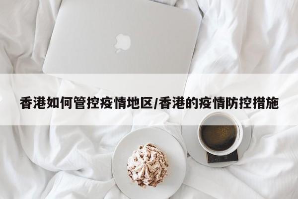香港如何管控疫情地区/香港的疫情防控措施