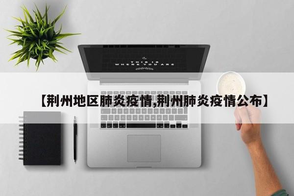 【荆州地区肺炎疫情,荆州肺炎疫情公布】