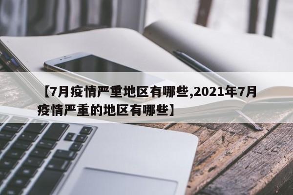 【7月疫情严重地区有哪些,2021年7月疫情严重的地区有哪些】
