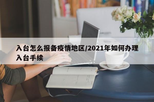 入台怎么报备疫情地区/2021年如何办理入台手续