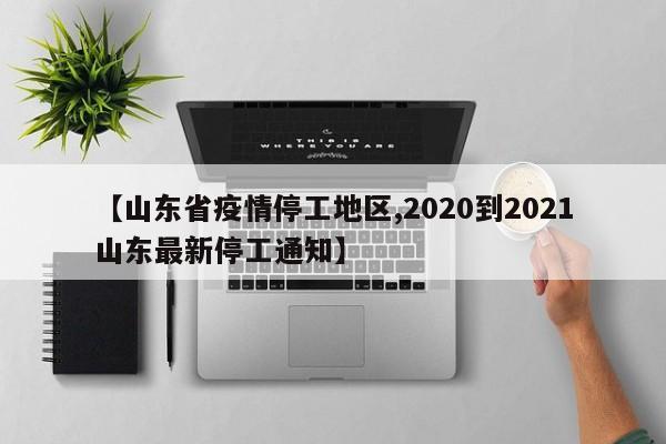 【山东省疫情停工地区,2020到2021山东最新停工通知】