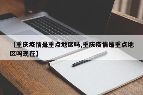 【重庆疫情是重点地区吗,重庆疫情是重点地区吗现在】