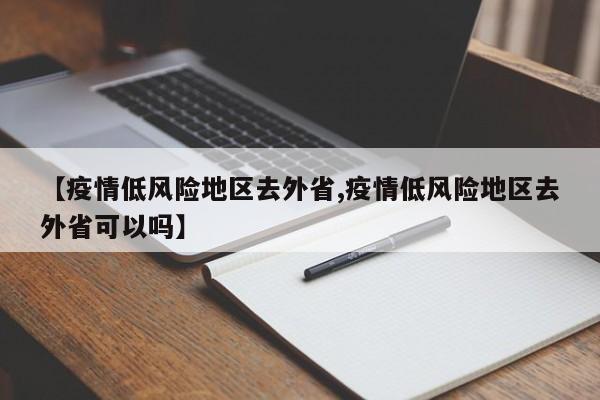 【疫情低风险地区去外省,疫情低风险地区去外省可以吗】